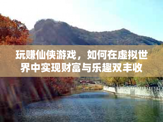 玩赚仙侠游戏，如何在虚拟世界中实现财富与乐趣双丰收