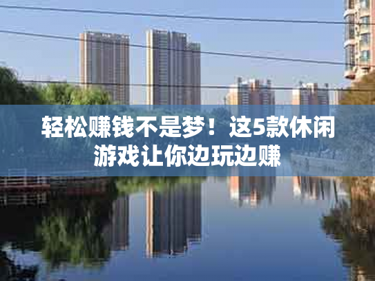 轻松赚钱不是梦！这5款休闲游戏让你边玩边赚