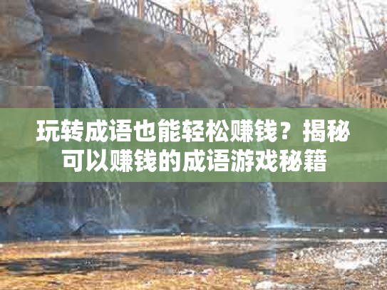 玩转成语也能轻松赚钱？揭秘可以赚钱的成语游戏秘籍