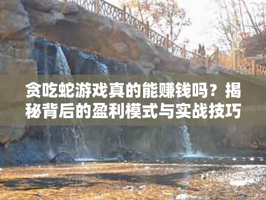 贪吃蛇游戏真的能赚钱吗？揭秘背后的盈利模式与实战技巧