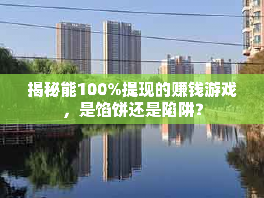 揭秘能100%提现的赚钱游戏，是馅饼还是陷阱？