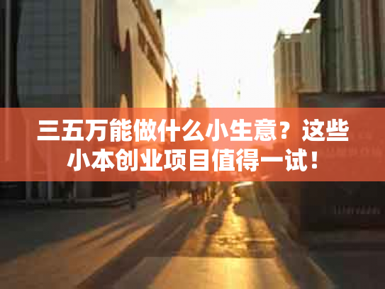 三五万能做什么小生意？这些小本创业项目值得一试！