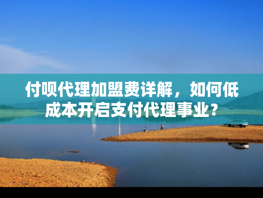 付呗代理加盟费详解，如何低成本开启支付代理事业？