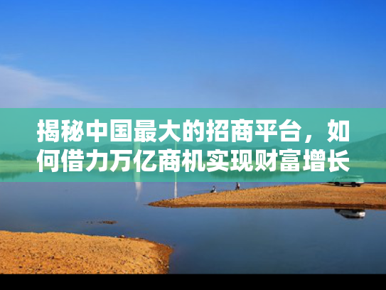 揭秘中国最大的招商平台，如何借力万亿商机实现财富增长？