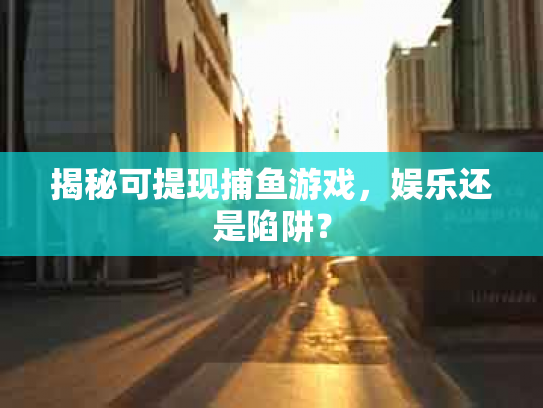揭秘可提现捕鱼游戏，娱乐还是陷阱？
