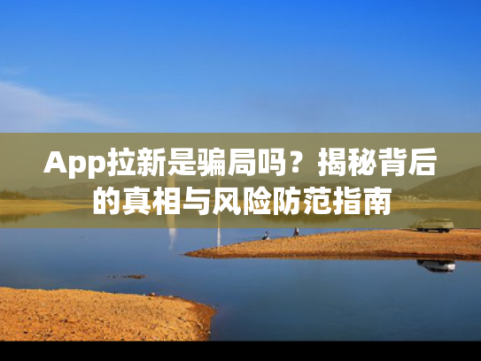 App拉新是骗局吗？揭秘背后的真相与风险防范指南