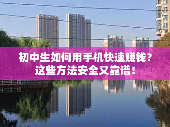 初中生如何用手机快速赚钱？这些方法安全又靠谱！