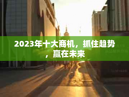 2023年十大商机，抓住趋势，赢在未来