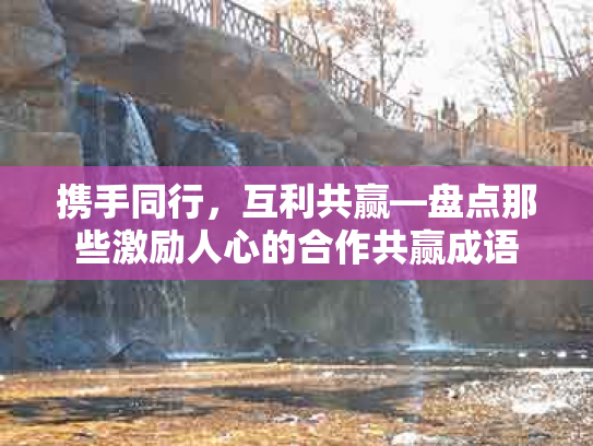 携手同行，互利共赢—盘点那些激励人心的合作共赢成语