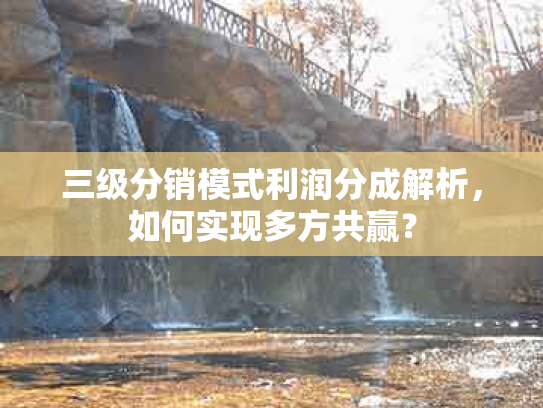 三级分销模式利润分成解析，如何实现多方共赢？