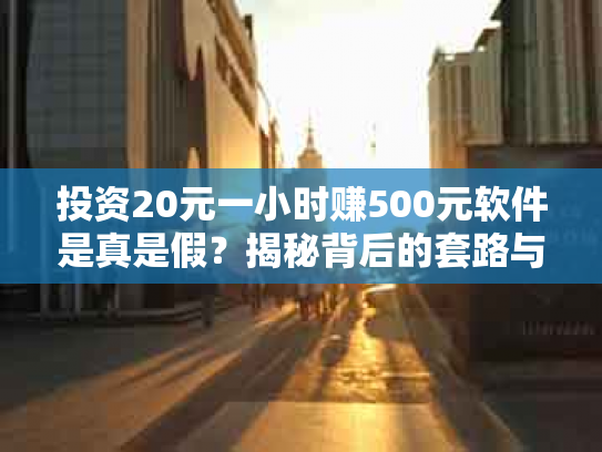 投资20元一小时赚500元软件是真是假？揭秘背后的套路与风险