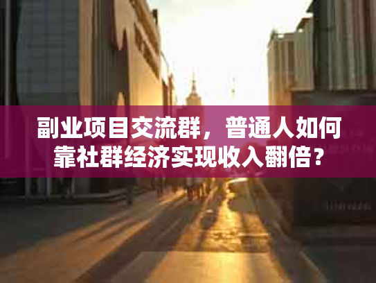 副业项目交流群，普通人如何靠社群经济实现收入翻倍？