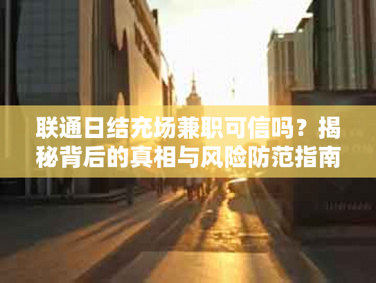 联通日结充场兼职可信吗？揭秘背后的真相与风险防范指南