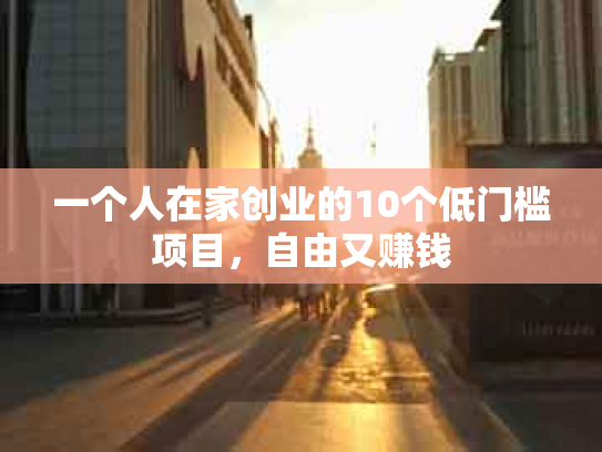 一个人在家创业的10个低门槛项目，自由又赚钱