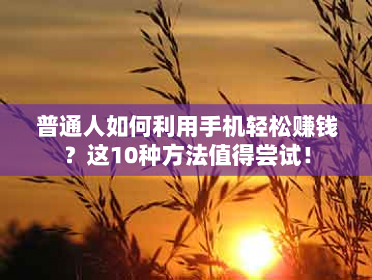 普通人如何利用手机轻松赚钱？这10种方法值得尝试！