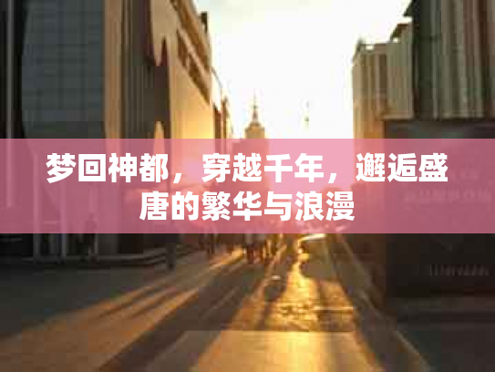 梦回神都，穿越千年，邂逅盛唐的繁华与浪漫