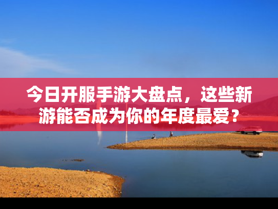 今日开服手游大盘点，这些新游能否成为你的年度最爱？