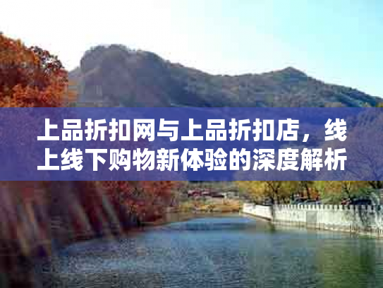 上品折扣网与上品折扣店，线上线下购物新体验的深度解析