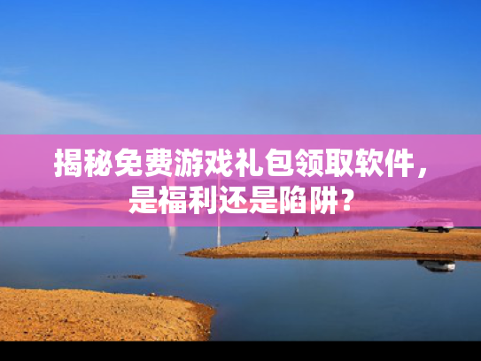 揭秘免费游戏礼包领取软件，是福利还是陷阱？