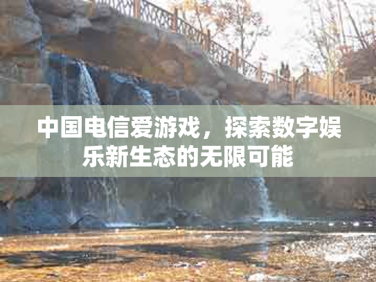 中国电信爱游戏，探索数字娱乐新生态的无限可能