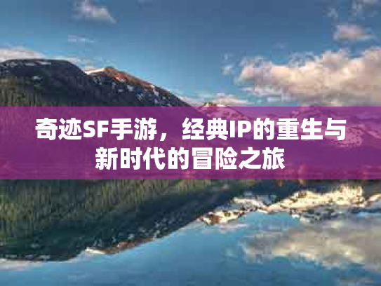奇迹SF手游，经典IP的重生与新时代的冒险之旅