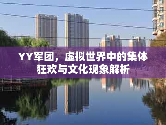 YY军团，虚拟世界中的集体狂欢与文化现象解析