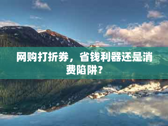 网购打折券，省钱利器还是消费陷阱？