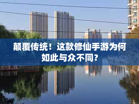 颠覆传统！这款修仙手游为何如此与众不同？