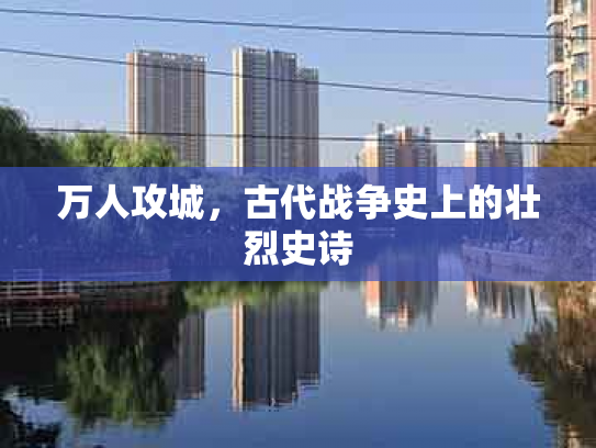 万人攻城，古代战争史上的壮烈史诗