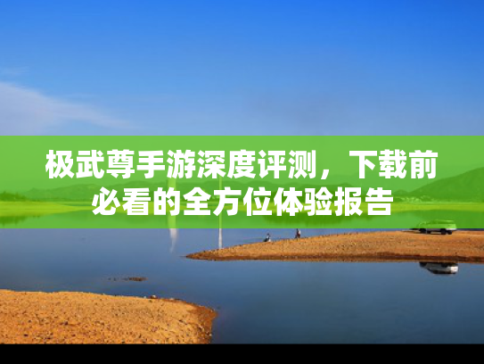 极武尊手游深度评测，下载前必看的全方位体验报告