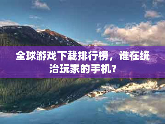 全球游戏下载排行榜，谁在统治玩家的手机？
