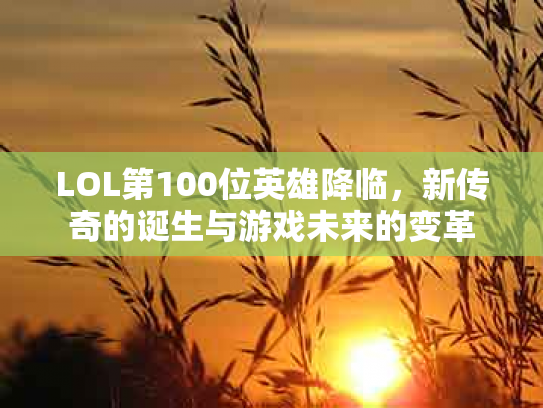 LOL第100位英雄降临，新传奇的诞生与游戏未来的变革