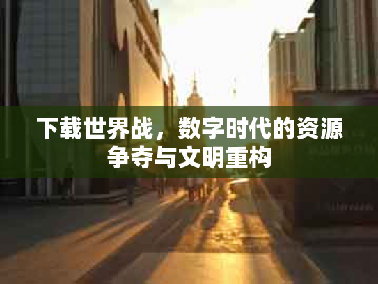 下载世界战，数字时代的资源争夺与文明重构