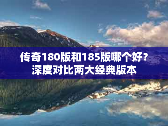 传奇180版和185版哪个好？深度对比两大经典版本