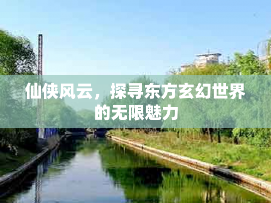 仙侠风云，探寻东方玄幻世界的无限魅力
