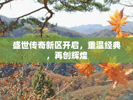 盛世传奇新区开启，重温经典，再创辉煌