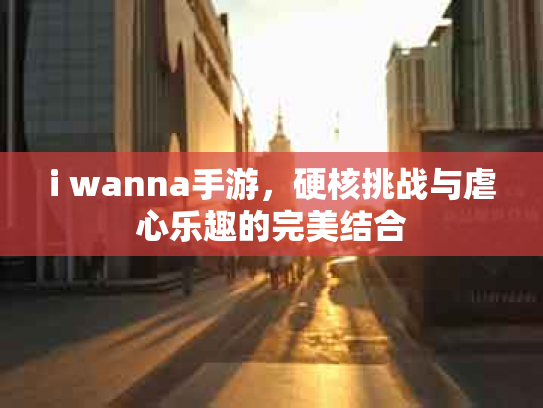 i wanna手游，硬核挑战与虐心乐趣的完美结合