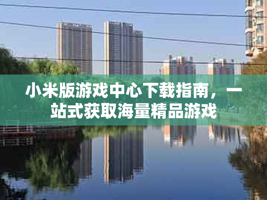 小米版游戏中心下载指南，一站式获取海量精品游戏