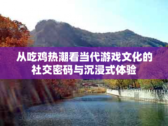 从吃鸡热潮看当代游戏文化的社交密码与沉浸式体验