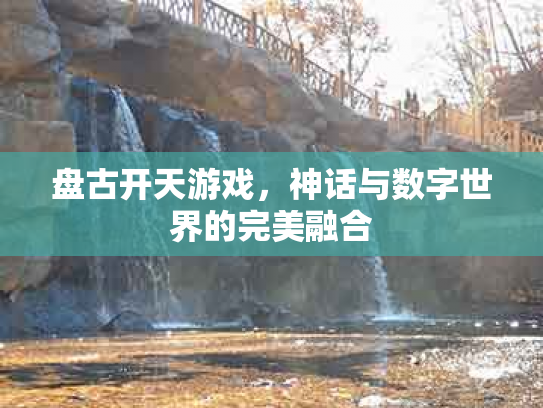 盘古开天游戏，神话与数字世界的完美融合
