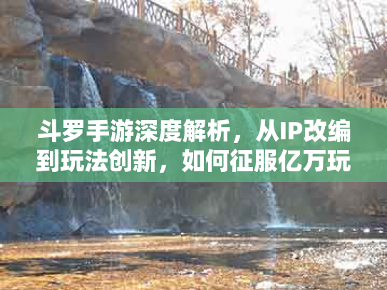 斗罗手游深度解析，从IP改编到玩法创新，如何征服亿万玩家？