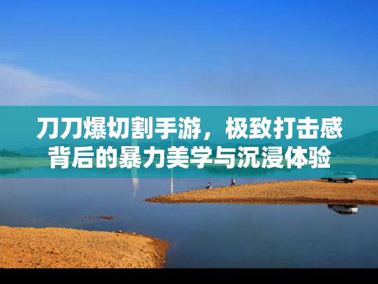 刀刀爆切割手游，极致打击感背后的暴力美学与沉浸体验