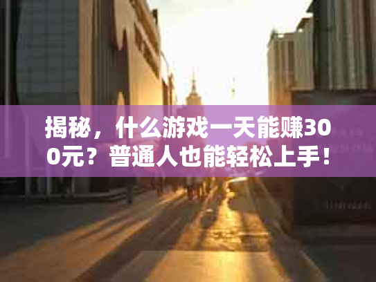 揭秘，什么游戏一天能赚300元？普通人也能轻松上手！