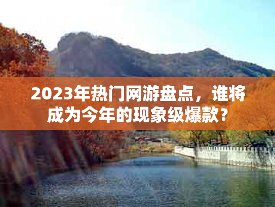 2023年热门网游盘点，谁将成为今年的现象级爆款？