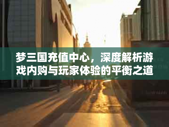 梦三国充值中心，深度解析游戏内购与玩家体验的平衡之道
