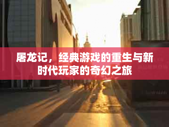 屠龙记，经典游戏的重生与新时代玩家的奇幻之旅