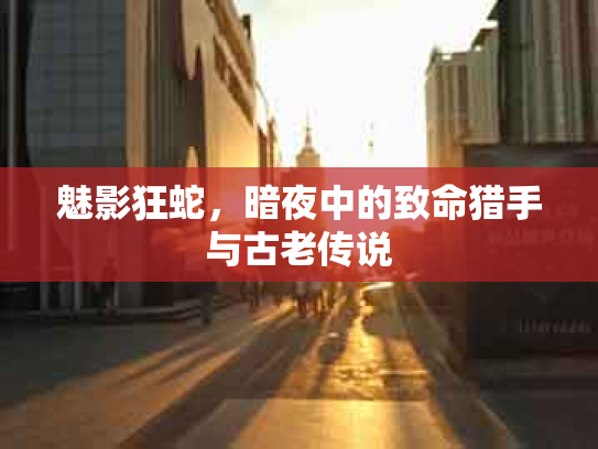 魅影狂蛇，暗夜中的致命猎手与古老传说