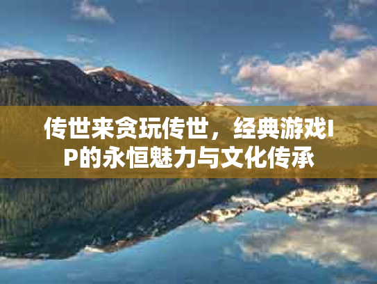 传世来贪玩传世，经典游戏IP的永恒魅力与文化传承