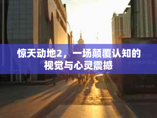 惊天动地2，一场颠覆认知的视觉与心灵震撼