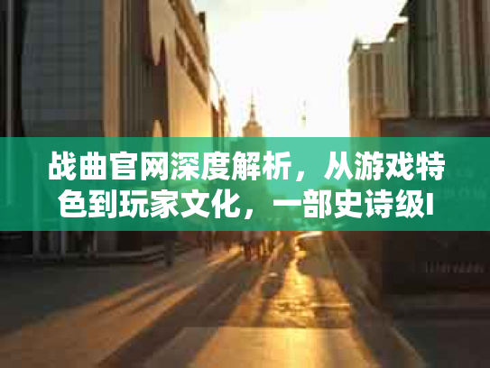战曲官网深度解析，从游戏特色到玩家文化，一部史诗级IP的崛起之路